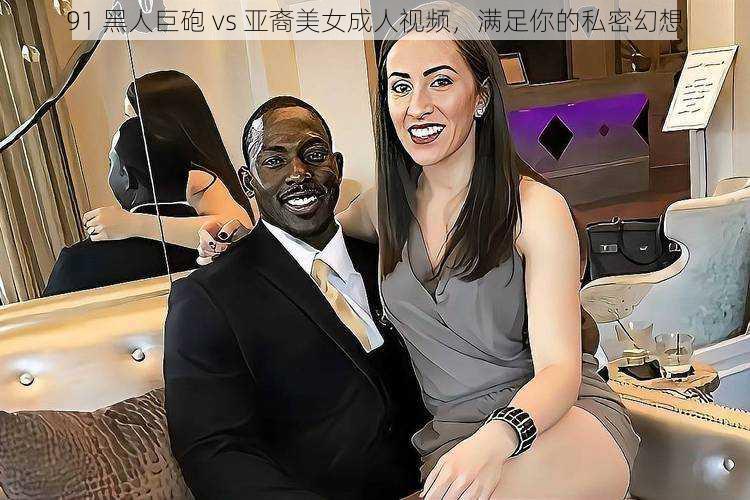 91 黑人巨砲 vs 亚裔美女成人视频，满足你的私密幻想