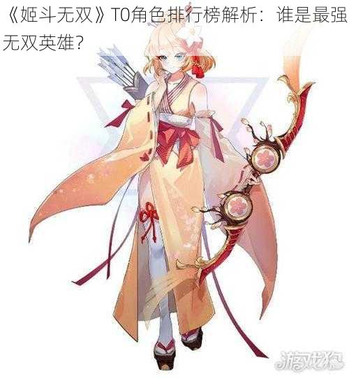 《姬斗无双》T0角色排行榜解析：谁是最强无双英雄？