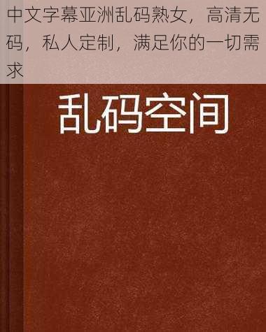 中文字幕亚洲乱码熟女，高清无码，私人定制，满足你的一切需求