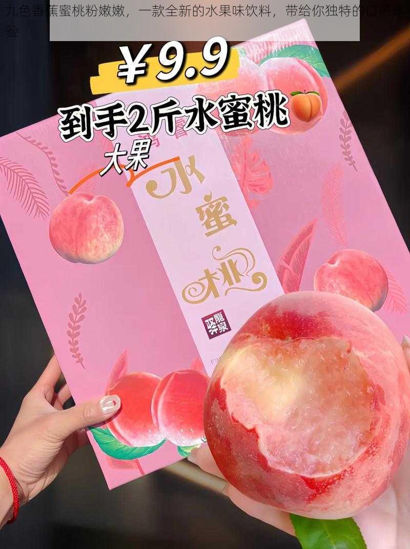 九色香蕉蜜桃粉嫩嫩，一款全新的水果味饮料，带给你独特的口感体验