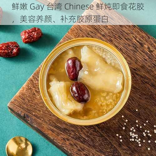 鲜嫩 Gay 台湾 Chinese 鲜炖即食花胶，美容养颜、补充胶原蛋白