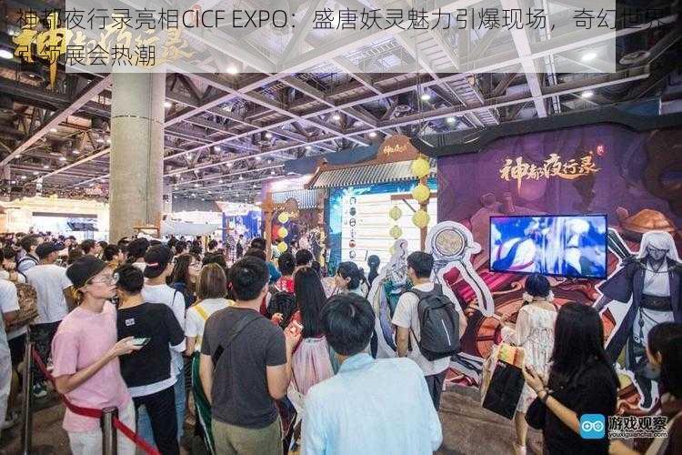 神都夜行录亮相CICF EXPO：盛唐妖灵魅力引爆现场，奇幻世界引领展会热潮