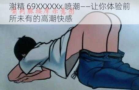 㴬精 69XXXXXx 喷潮——让你体验前所未有的高潮快感