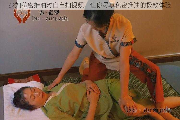 少妇私密推油对白自拍视频：让你尽享私密推油的极致体验