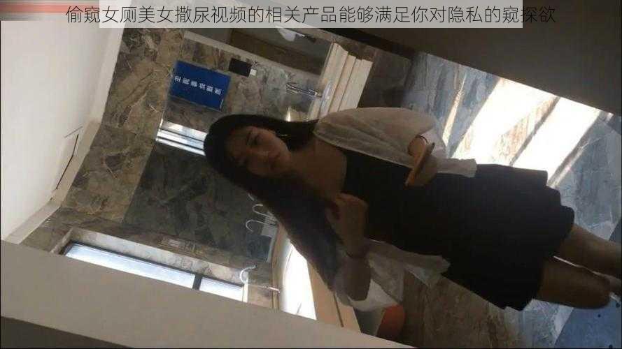 偷窥女厕美女撒尿视频的相关产品能够满足你对隐私的窥探欲