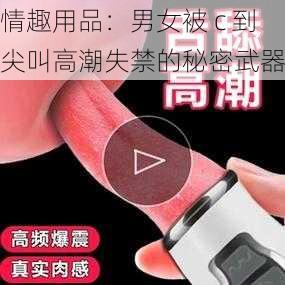 情趣用品：男女被 c 到尖叫高潮失禁的秘密武器