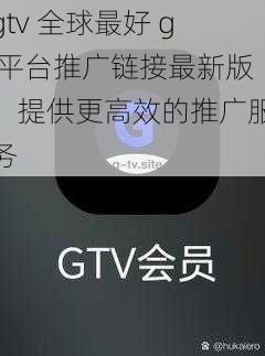 gtv 全球最好 g 平台推广链接最新版，提供更高效的推广服务