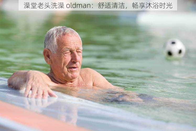 澡堂老头洗澡 oldman：舒适清洁，畅享沐浴时光