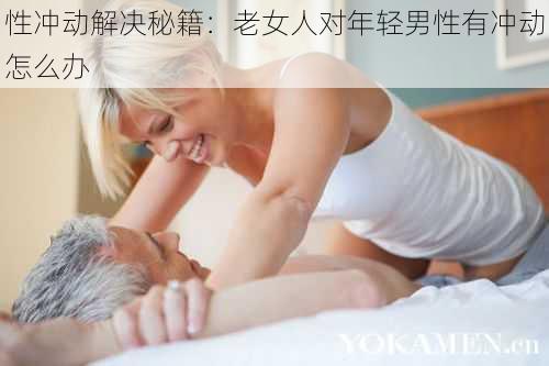 性冲动解决秘籍：老女人对年轻男性有冲动怎么办