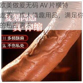 欧美做爰无码 AV 片横特走秀，成人情趣用品，满足你的私密需求