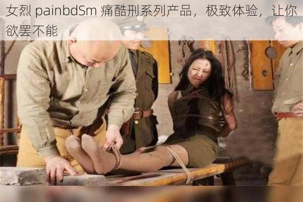 女烈 painbdSm 痛酷刑系列产品，极致体验，让你欲罢不能