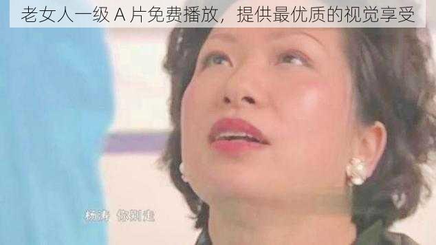 老女人一级 A 片免费播放，提供最优质的视觉享受