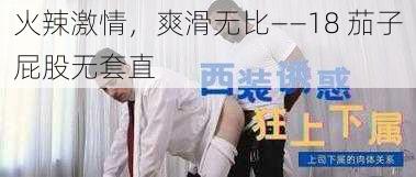 火辣激情，爽滑无比——18 茄子屁股无套直