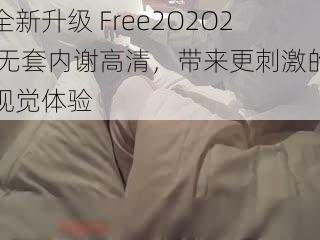 全新升级 Free2O2O2 无套内谢高清，带来更刺激的视觉体验