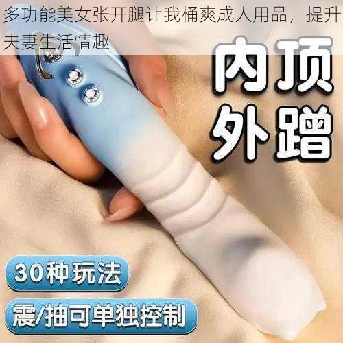 多功能美女张开腿让我桶爽成人用品，提升夫妻生活情趣