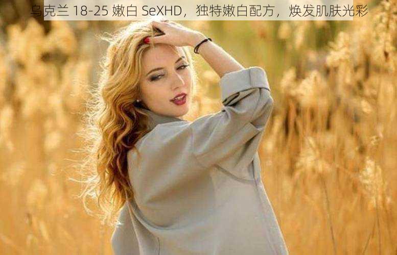 乌克兰 18-25 嫩白 SeXHD，独特嫩白配方，焕发肌肤光彩