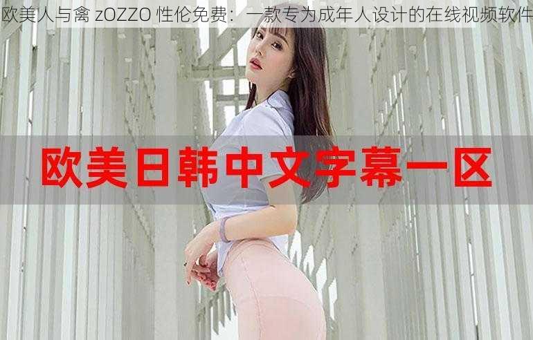 欧美人与禽 zOZZO 性伦免费：一款专为成年人设计的在线视频软件