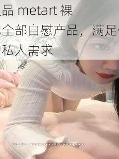 极品 metart 裸体全部自慰产品，满足你的私人需求