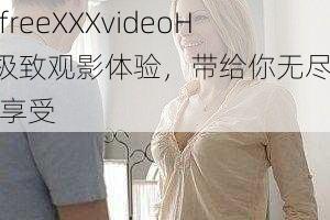 性freeXXXvideoHD极致观影体验，带给你无尽视觉享受