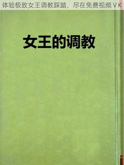 体验极致女王调教踩踏，尽在免费视频ⅤK