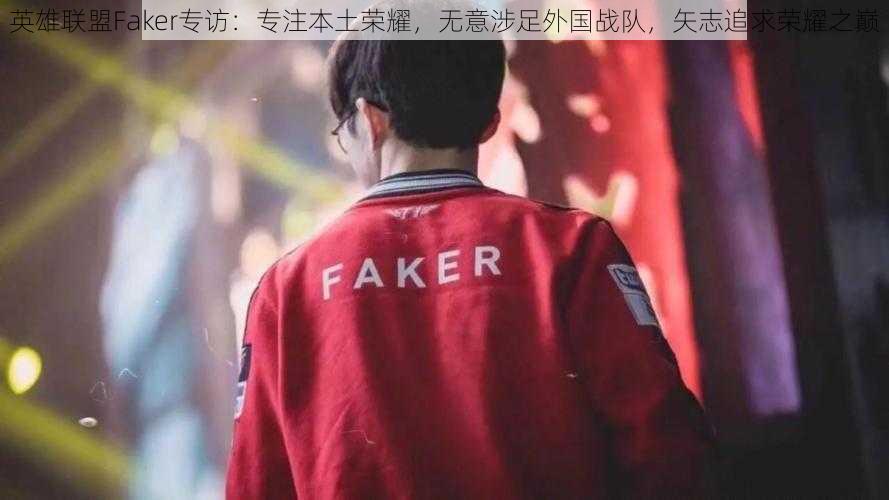 英雄联盟Faker专访：专注本土荣耀，无意涉足外国战队，矢志追求荣耀之巅