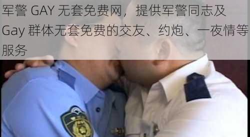 军警 GAY 无套免费网，提供军警同志及 Gay 群体无套免费的交友、约炮、一夜情等服务