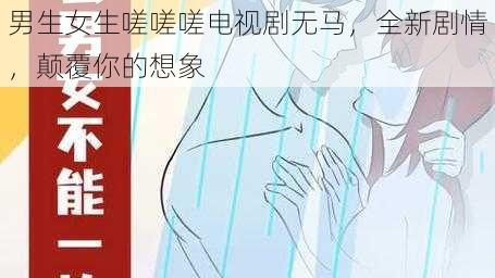 男生女生嗟嗟嗟电视剧无马，全新剧情，颠覆你的想象