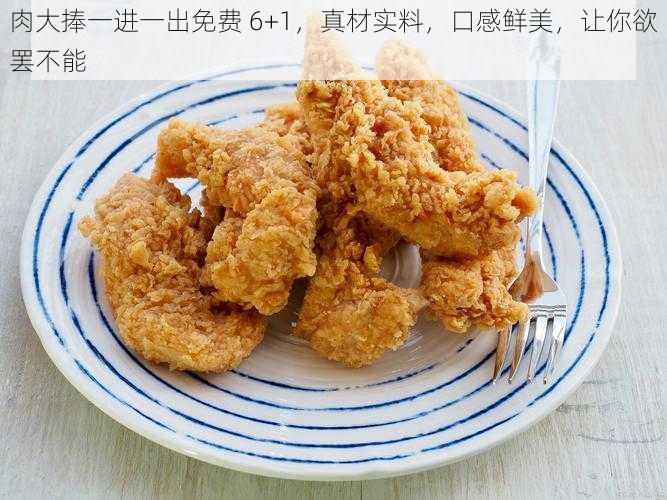 肉大捧一进一出免费 6+1，真材实料，口感鲜美，让你欲罢不能