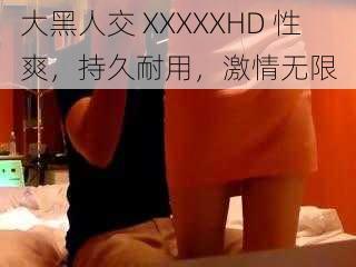 大黑人交 XXXXXHD 性爽，持久耐用，激情无限