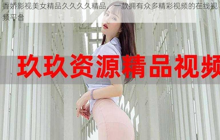 香娇影视美女精品久久久久精品，一款拥有众多精彩视频的在线视频平台