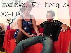 高清 XXX，尽在 beeg+XXXX+HD