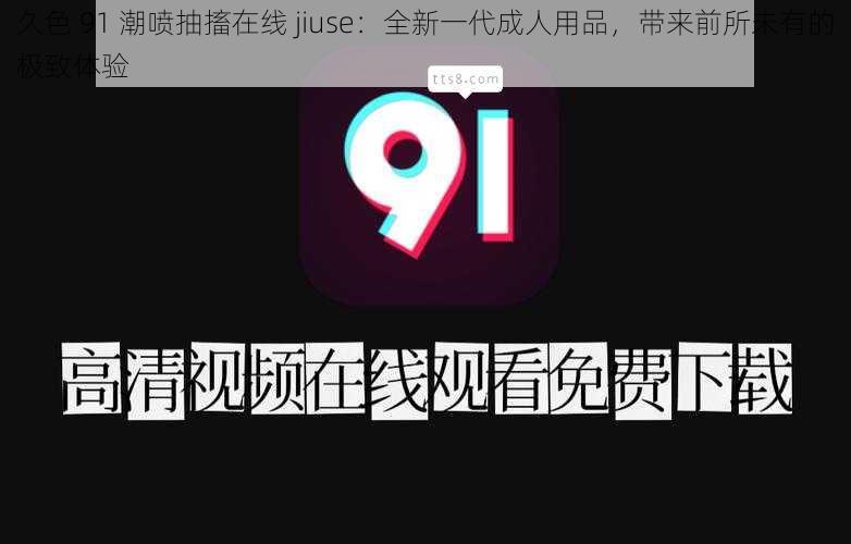 久色 91 潮喷抽搐在线 jiuse：全新一代成人用品，带来前所未有的极致体验