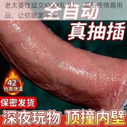 老太婆性猛交XXXX乱 91 ：高品质情趣用品，让你欲罢不能