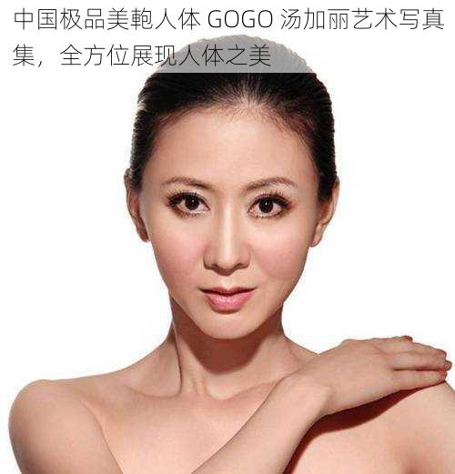 中国极品美軳人体 GOGO 汤加丽艺术写真集，全方位展现人体之美