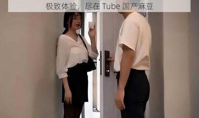 极致体验，尽在 Tube 国产麻豆