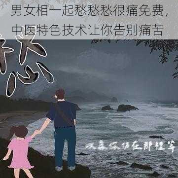 男女相一起愁愁愁很痛免费，中医特色技术让你告别痛苦