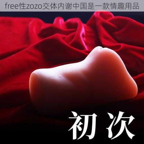 free性zozo交体内谢中国是一款情趣用品