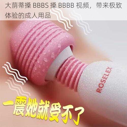 大荫蒂搡 BBBS 搡 BBBB 视频，带来极致体验的成人用品