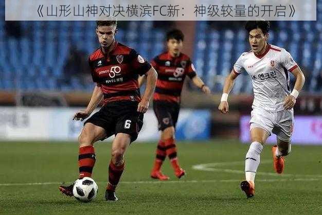 《山形山神对决横滨FC新：神级较量的开启》