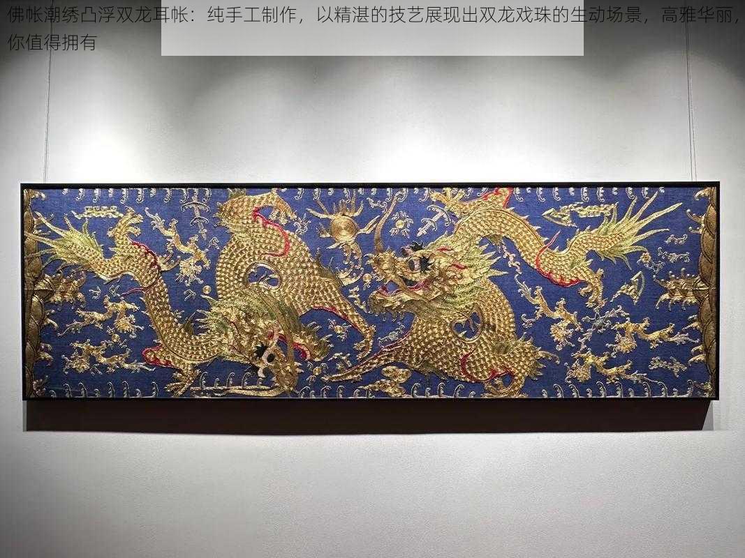 佛帐潮绣凸浮双龙耳帐：纯手工制作，以精湛的技艺展现出双龙戏珠的生动场景，高雅华丽，你值得拥有