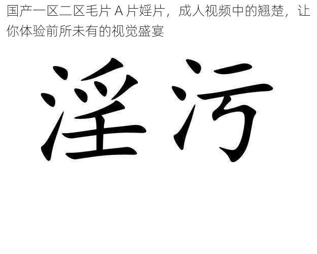 国产一区二区毛片 A 片婬片，成人视频中的翘楚，让你体验前所未有的视觉盛宴