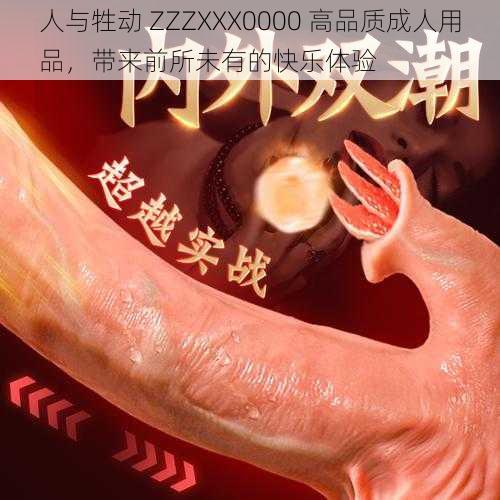 人与牲动 ZZZXXX0000 高品质成人用品，带来前所未有的快乐体验