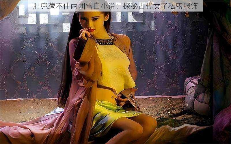 肚兜藏不住两团雪白小说：探秘古代女子私密服饰