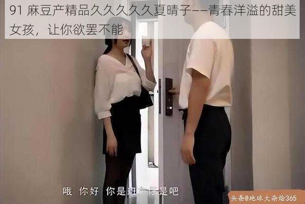 91 麻豆产精品久久久久久夏晴子——青春洋溢的甜美女孩，让你欲罢不能