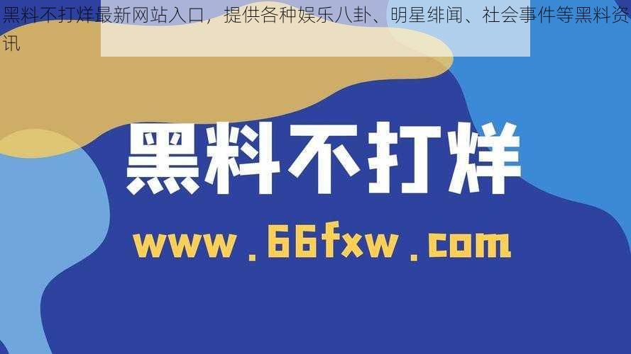 黑料不打烊最新网站入口，提供各种娱乐八卦、明星绯闻、社会事件等黑料资讯