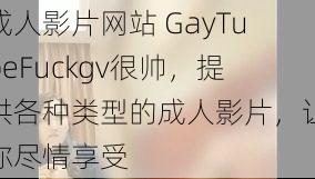 成人影片网站 GayTubeFuckgv很帅，提供各种类型的成人影片，让你尽情享受