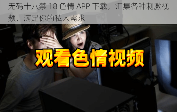 无码十八禁 18 色情 APP 下载，汇集各种刺激视频，满足你的私人需求