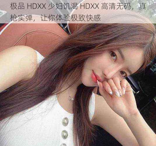 极品 HDXX 少妇饥渴 HDXX 高清无码，真枪实弹，让你体验极致快感