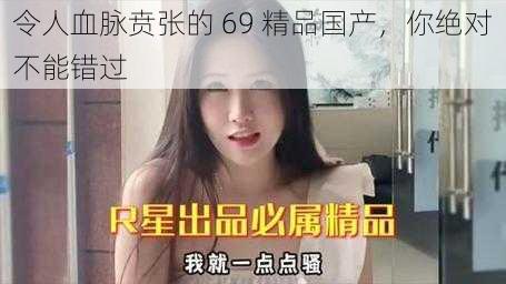 令人血脉贲张的 69 精品国产，你绝对不能错过