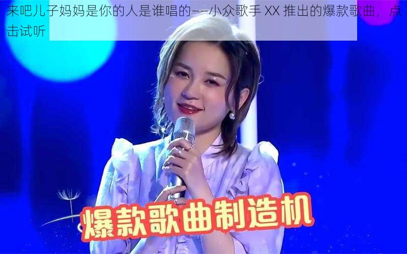 来吧儿子妈妈是你的人是谁唱的——小众歌手 XX 推出的爆款歌曲，点击试听